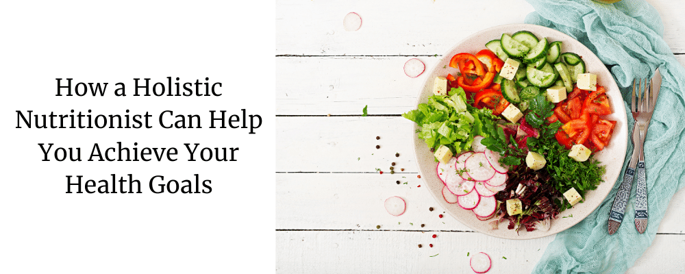 How a Holistic Nutritionist Can Help You Achieve Your Health Goals